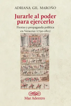 JURARLE AL PODER PARA EJERCERLO. FIESTAS Y PROPAGANDA POLITICA EN VERACRUZ (1790-1812)