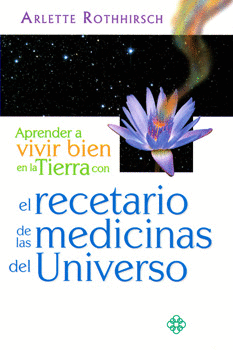 APRENDER A VIVIR EN LA TIERRA CON EL RECETARIO DE LAS MEDICINAS DEL UNIVERSO