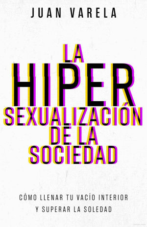 LA HIPERSEXUALIZACION DE LA SOCIEDAD. COMO LLENAR TU VACIO INTERIOR Y SUPERAR LA SOLEDAD